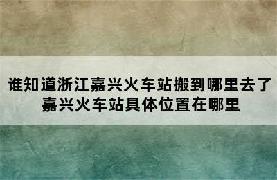 谁知道浙江嘉兴火车站搬到哪里去了 嘉兴火车站具体位置在哪里